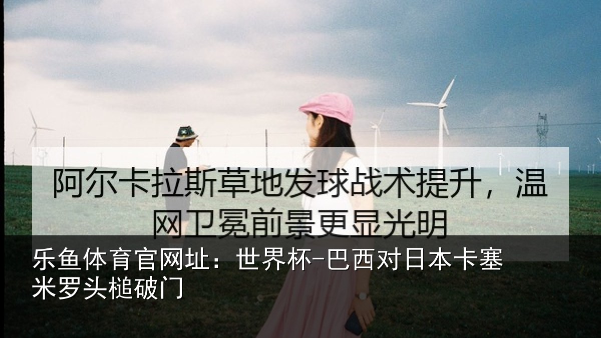 乐鱼体育官网址:世界杯-巴西对日本卡塞米罗头槌破门