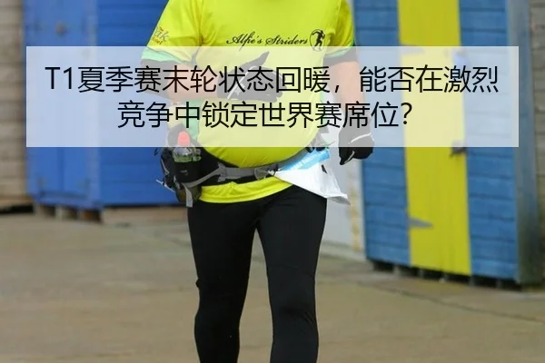 T1夏季赛末轮状态回暖，能否在激烈竞争中锁定世界赛席位？