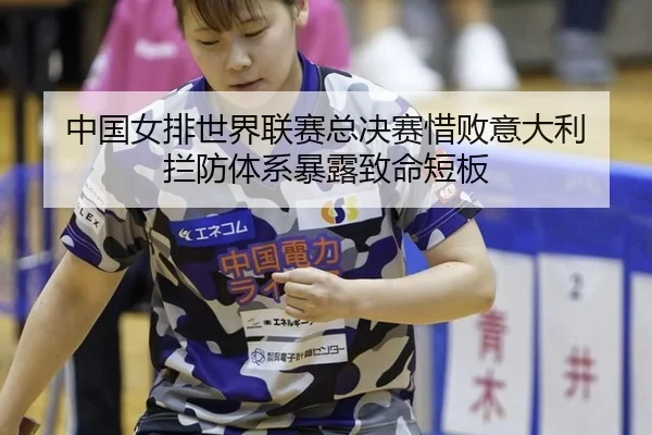 中国女排世界联赛总决赛惜败意大利 拦防体系暴露致命短板