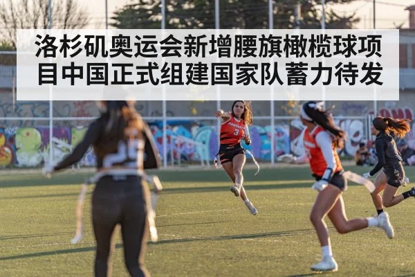 洛杉矶奥运会新增腰旗橄榄球项目中国正式组建国家队蓄力待发