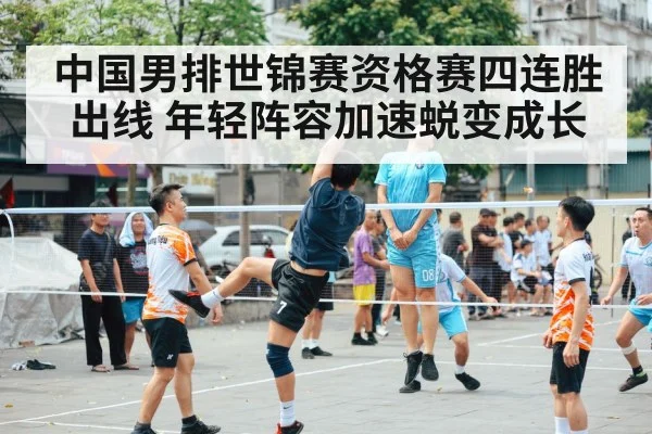 中国男排世锦赛资格赛四连胜出线 年轻阵容加速蜕变成长