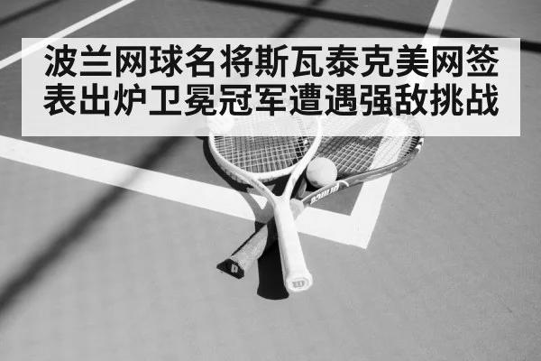 波兰网球名将斯瓦泰克美网签表出炉卫冕冠军遭遇强敌挑战