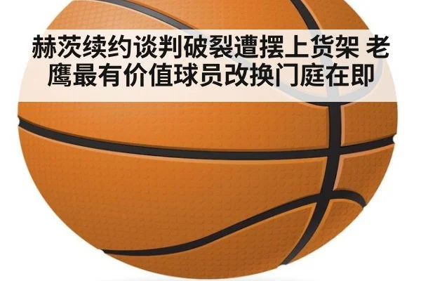 赫茨续约谈判破裂遭摆上货架 老鹰最有价值球员改换门庭在即